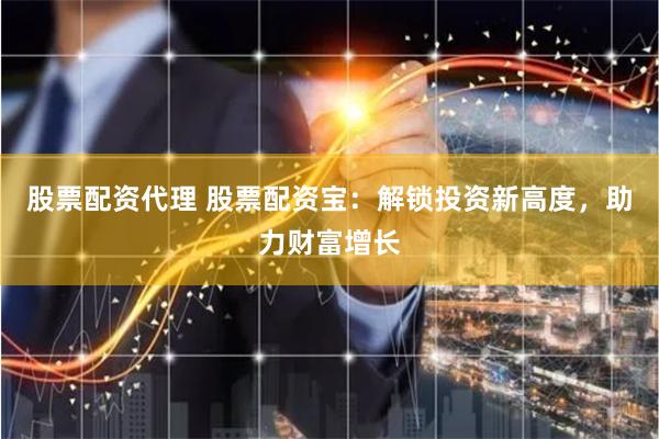 股票配资代理 股票配资宝：解锁投资新高度，助力财富增长