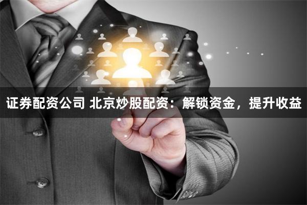 证券配资公司 北京炒股配资：解锁资金，提升收益