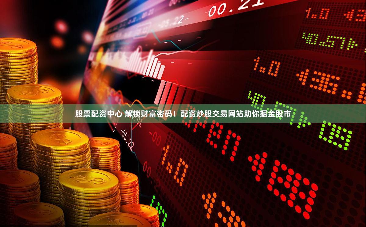 股票配资中心 解锁财富密码！配资炒股交易网站助你掘金股市