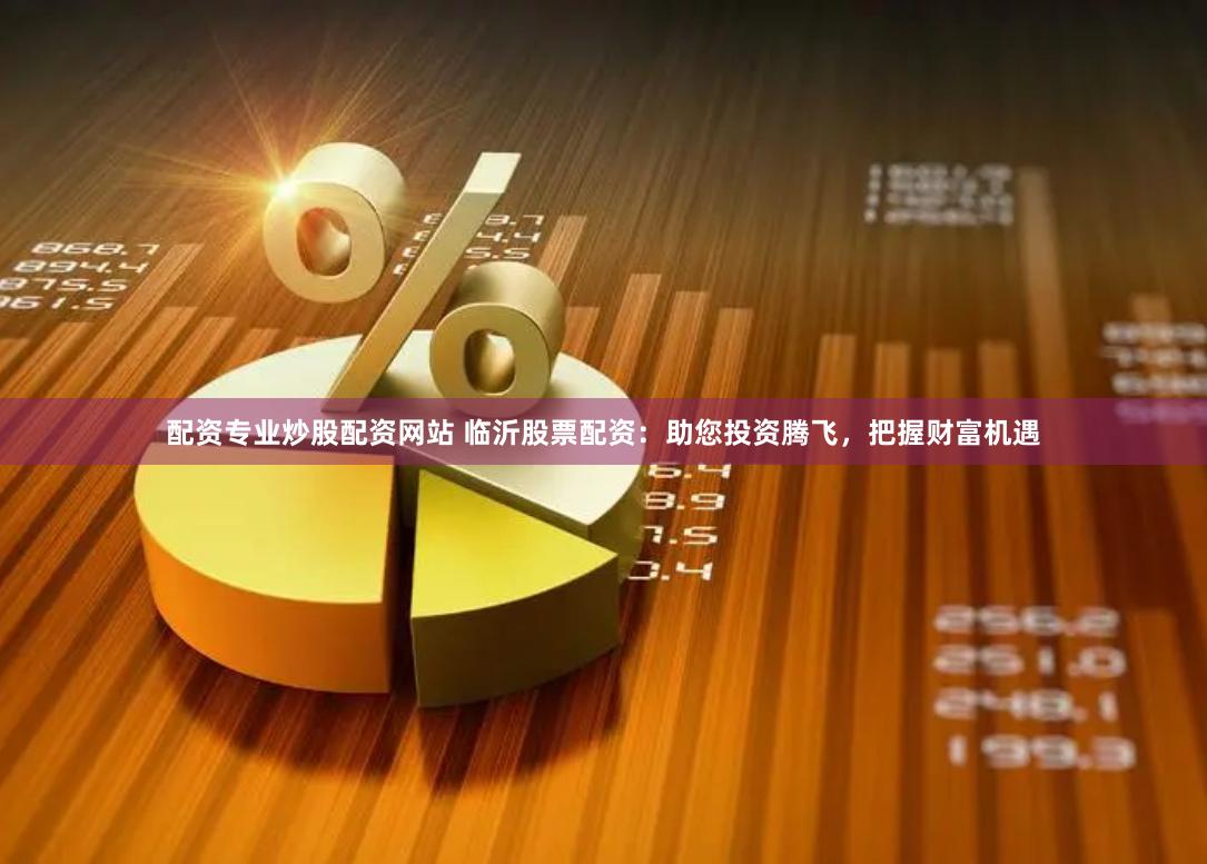 配资专业炒股配资网站 临沂股票配资：助您投资腾飞，把握财富机遇