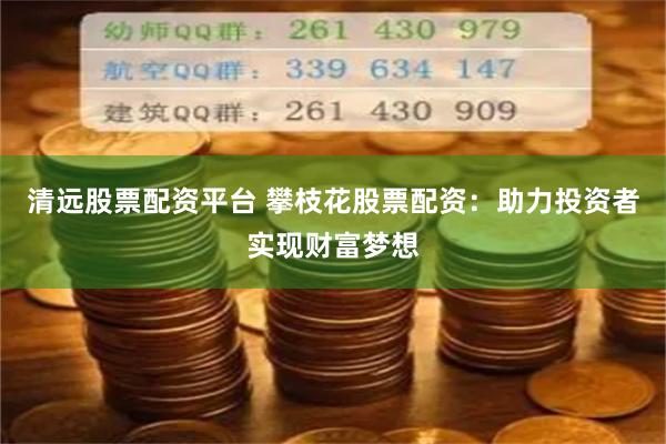 清远股票配资平台 攀枝花股票配资：助力投资者实现财富梦想