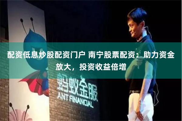 配资低息炒股配资门户 南宁股票配资：助力资金放大，投资收益倍增