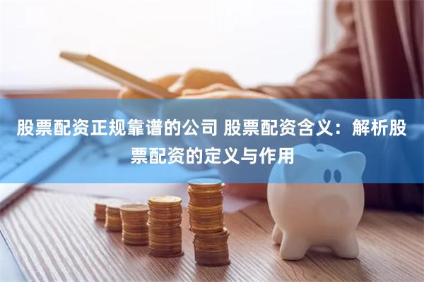 股票配资正规靠谱的公司 股票配资含义：解析股票配资的定义与作用