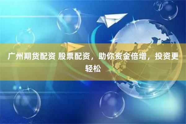 广州期货配资 股票配资，助你资金倍增，投资更轻松