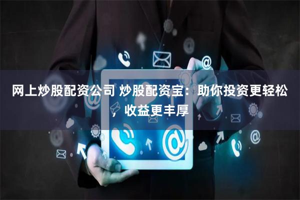 网上炒股配资公司 炒股配资宝：助你投资更轻松，收益更丰厚