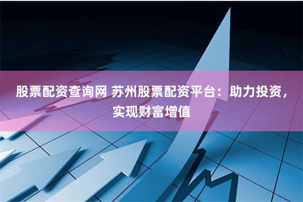 股票配资查询网 苏州股票配资平台：助力投资，实现财富增值