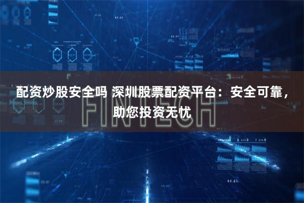 配资炒股安全吗 深圳股票配资平台：安全可靠，助您投资无忧