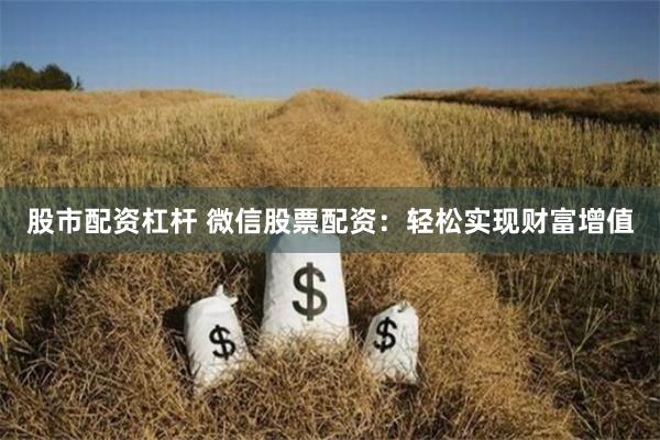 股市配资杠杆 微信股票配资：轻松实现财富增值