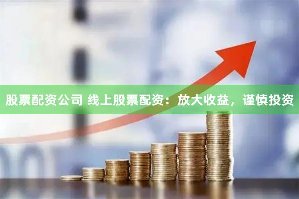 股票配资公司 线上股票配资：放大收益，谨慎投资