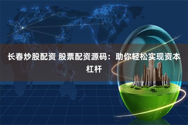 长春炒股配资 股票配资源码：助你轻松实现资本杠杆