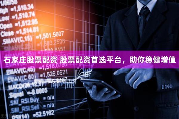 石家庄股票配资 股票配资首选平台，助你稳健增值