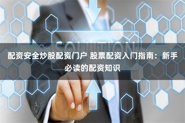配资安全炒股配资门户 股票配资入门指南：新手必读的配资知识