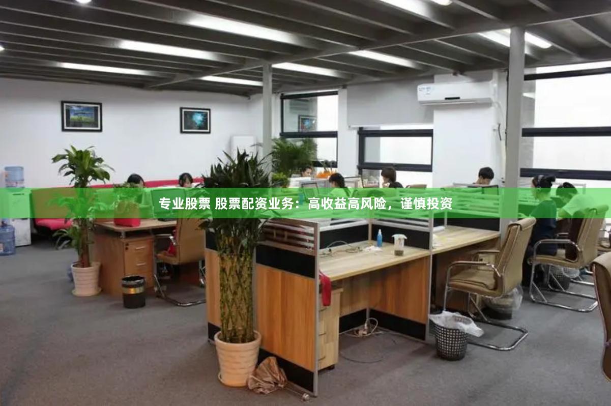 专业股票 股票配资业务：高收益高风险，谨慎投资