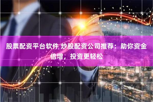 股票配资平台软件 炒股配资公司推荐：助你资金倍增，投资更轻松