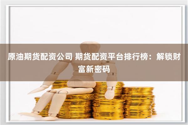 原油期货配资公司 期货配资平台排行榜：解锁财富新密码