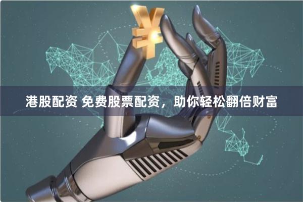 港股配资 免费股票配资，助你轻松翻倍财富