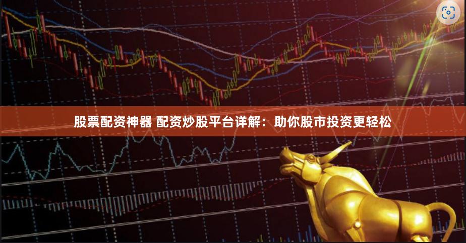 股票配资神器 配资炒股平台详解：助你股市投资更轻松