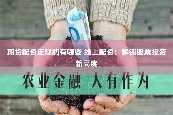 期货配资正规的有哪些 线上配资：解锁股票投资新高度