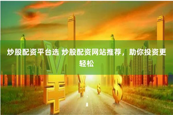 炒股配资平台选 炒股配资网站推荐，助你投资更轻松