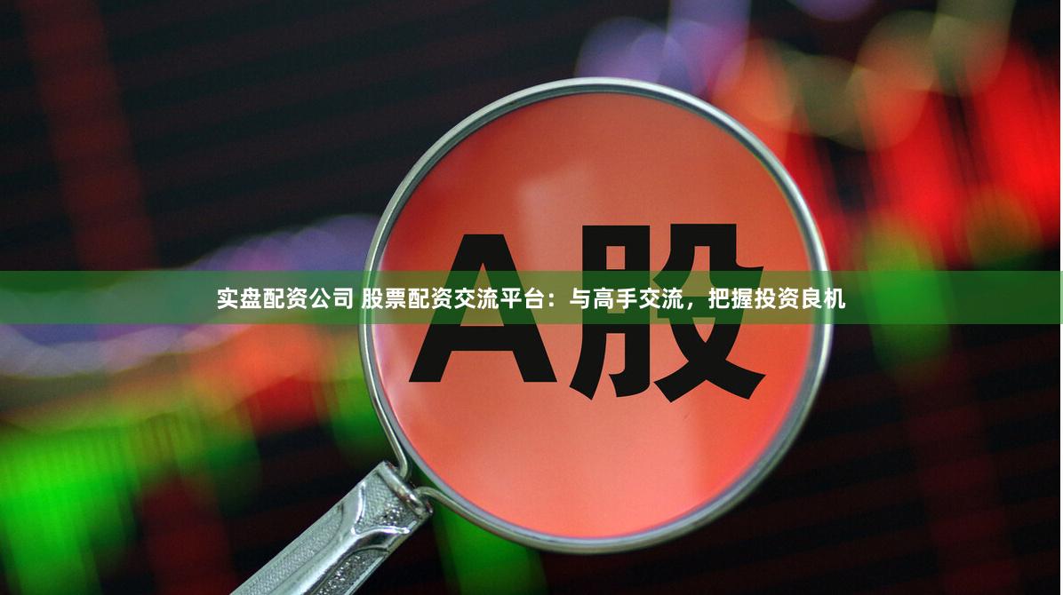 实盘配资公司 股票配资交流平台：与高手交流，把握投资良机