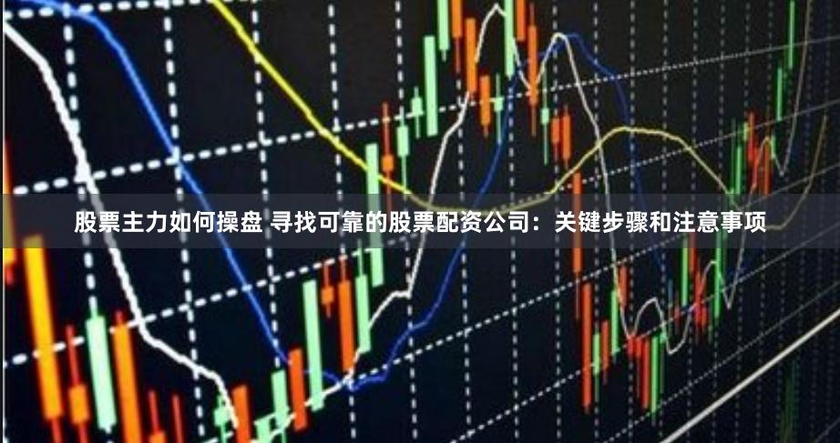 股票主力如何操盘 寻找可靠的股票配资公司：关键步骤和注意事项
