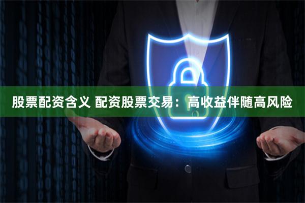 股票配资含义 配资股票交易：高收益伴随高风险