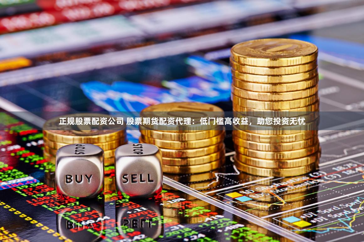 正规股票配资公司 股票期货配资代理：低门槛高收益，助您投资无忧