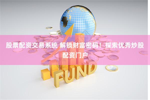 股票配资交易系统 解锁财富密码！探索优秀炒股配资门户