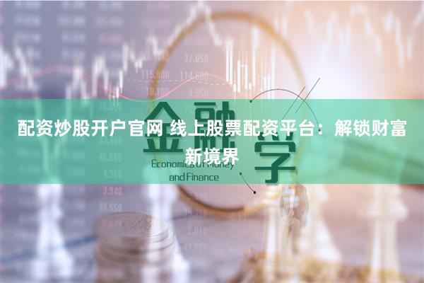 配资炒股开户官网 线上股票配资平台:解锁财富新境界