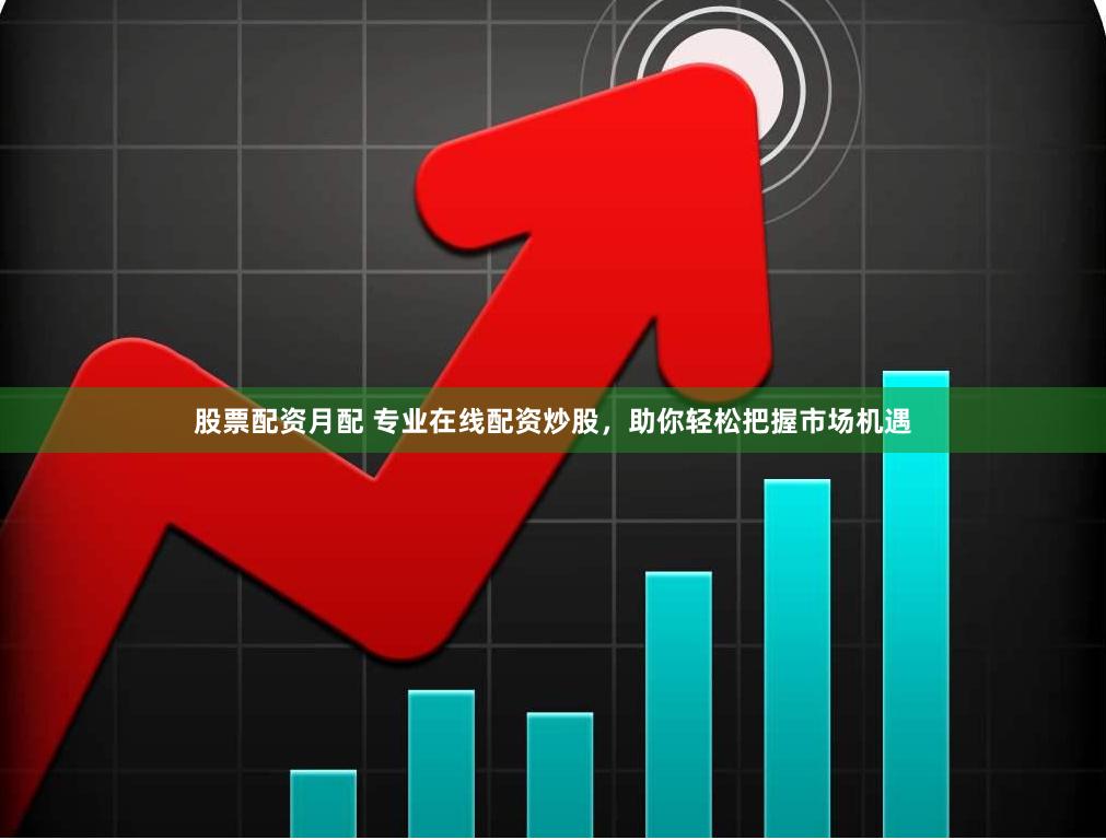 股票配资月配 专业在线配资炒股,助你轻松把握市场机遇