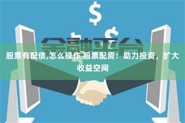股票有配债,怎么操作 股票配资:助力投资,扩大收益空间