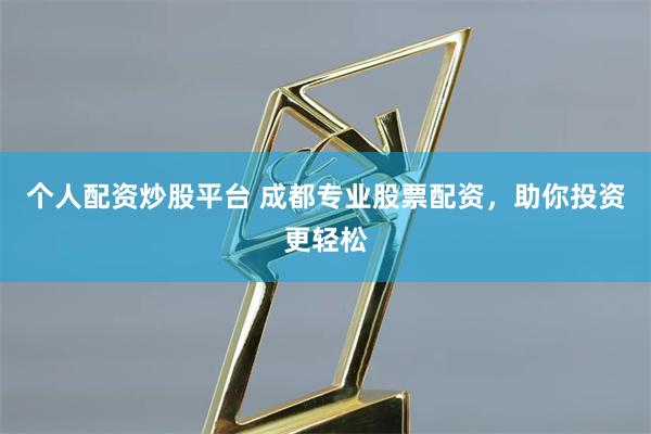个人配资炒股平台 成都专业股票配资,助你投资更轻松