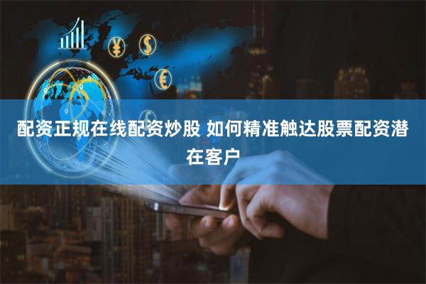 配资正规在线配资炒股 如何精准触达股票配资潜在客户