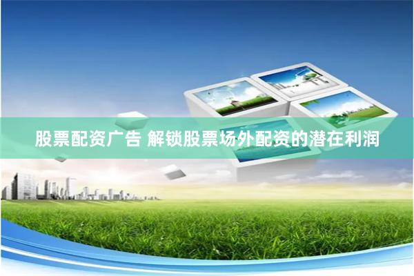 股票配资广告 解锁股票场外配资的潜在利润