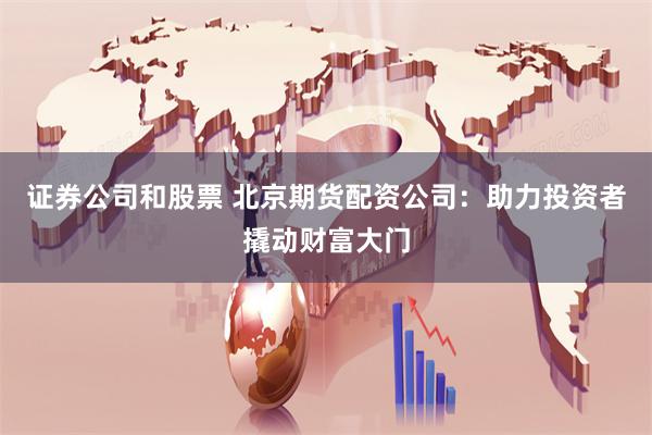 证券公司和股票 北京期货配资公司:助力投资者撬动财富大门