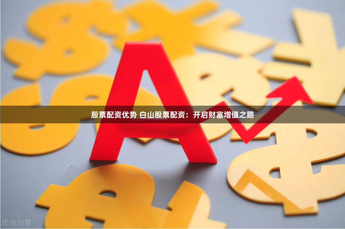 股票配资优势 白山股票配资：开启财富增值之路