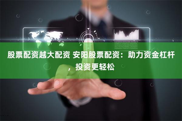 股票配资越大配资 安阳股票配资:助力资金杠杆,投资更轻松