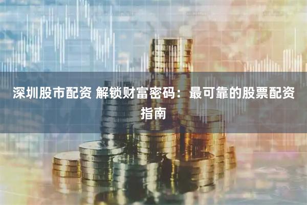 深圳股市配资 解锁财富密码：最可靠的股票配资指南