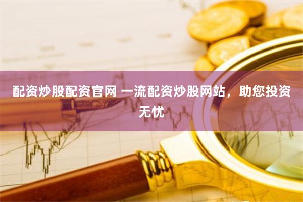 配资炒股配资官网 一流配资炒股网站，助您投资无忧