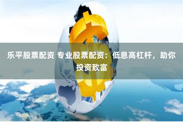 乐平股票配资 专业股票配资:低息高杠杆,助你投资致富