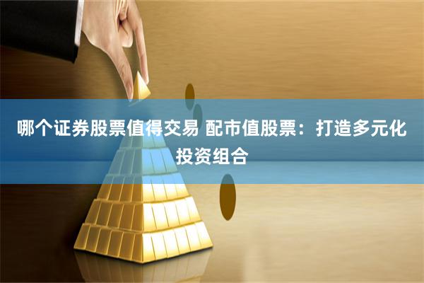 哪个证券股票值得交易 配市值股票：打造多元化投资组合