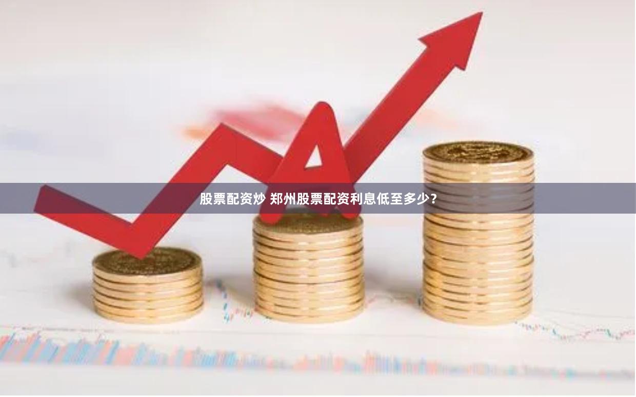 股票配资炒 郑州股票配资利息低至多少？