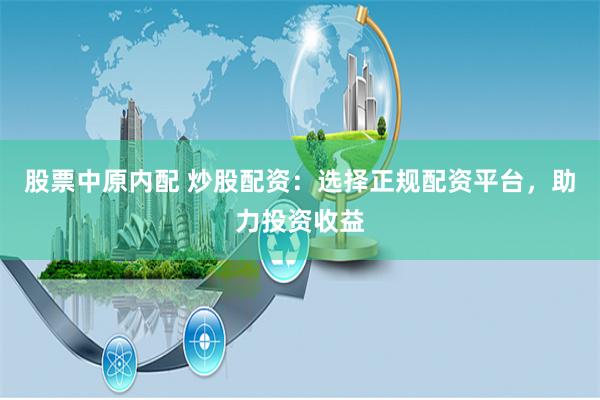 股票中原内配 炒股配资：选择正规配资平台，助力投资收益