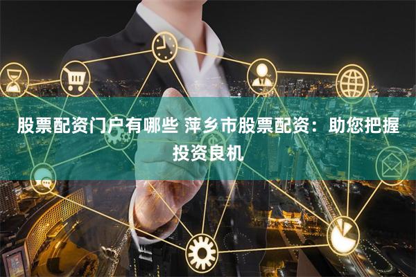 股票配资门户有哪些 萍乡市股票配资:助您把握投资良机