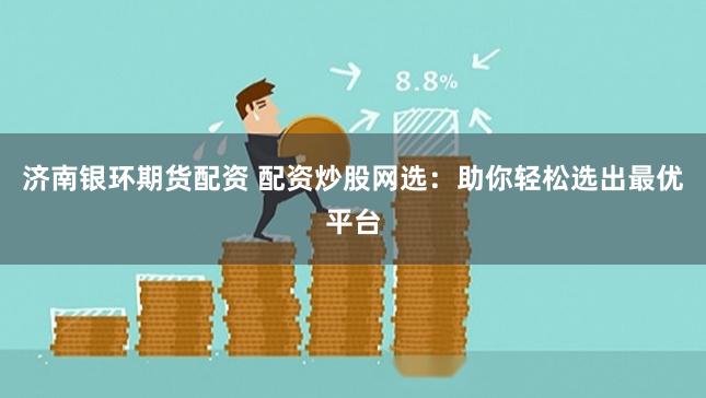 济南银环期货配资 配资炒股网选：助你轻松选出最优平台