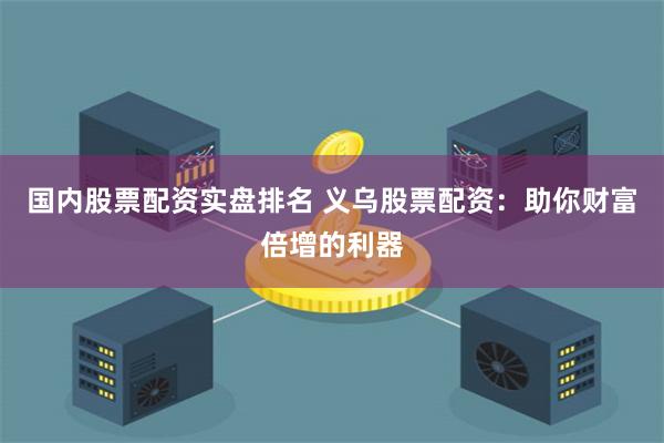 国内股票配资实盘排名 义乌股票配资：助你财富倍增的利器