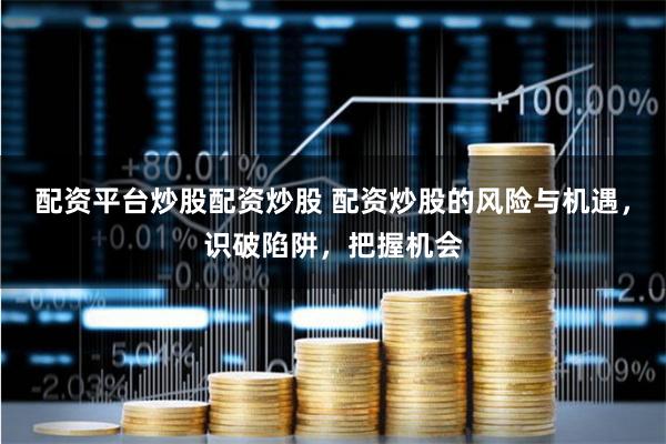 配资平台炒股配资炒股 配资炒股的风险与机遇，识破陷阱，把握机会