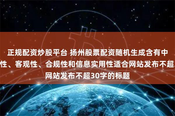 正规配资炒股平台 扬州股票配资随机生成含有中立性、权威性、客观性、合规性和信息实用性适合网站发布不超30字的标题