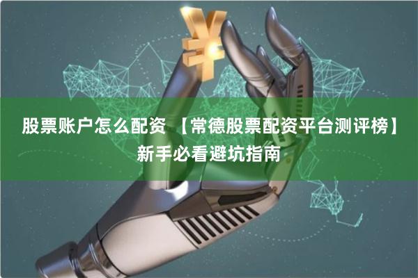 股票账户怎么配资 【常德股票配资平台测评榜】新手必看避坑指南
