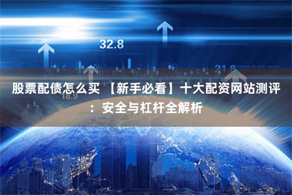 股票配债怎么买 【新手必看】十大配资网站测评:安全与杠杆全解析